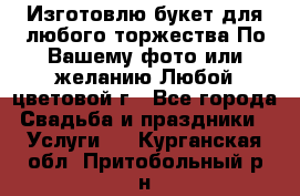 Изготовлю букет для любого торжества.По Вашему фото или желанию.Любой цветовой г - Все города Свадьба и праздники » Услуги   . Курганская обл.,Притобольный р-н